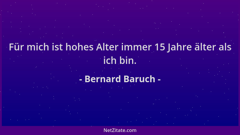 Bernard Baruch - Für mich ist hohes Alter immer 15 Jahre älter als ich bin....