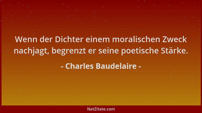Charles Baudelaire - Wenn der Dichter einem moralischen Zweck nachjagt, begrenzt er seine poetische Stärke....
