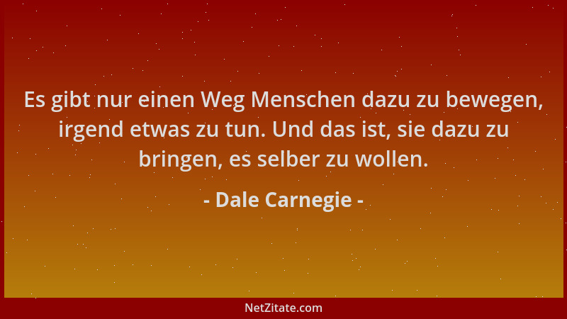 Dale Carnegie - Es gibt nur einen Weg Menschen dazu zu bewegen, irgend etwas zu tun. Und das ist, sie dazu zu bringen, es s...