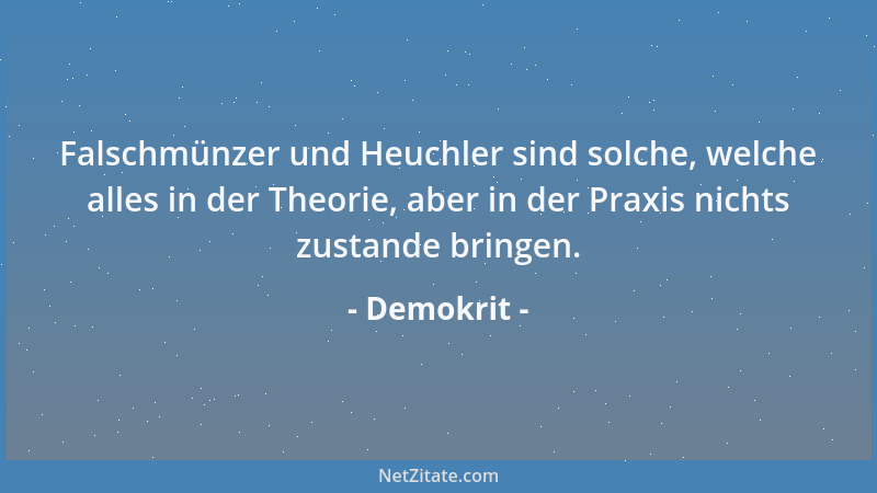 Demokrit - Falschmünzer und Heuchler sind solche, welche alles in der Theorie, aber in der Praxis nichts zustande bringen....