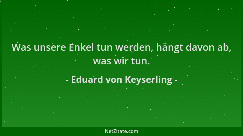 Eduard von Keyserling - Was unsere Enkel tun werden, hängt davon ab, was wir tun....