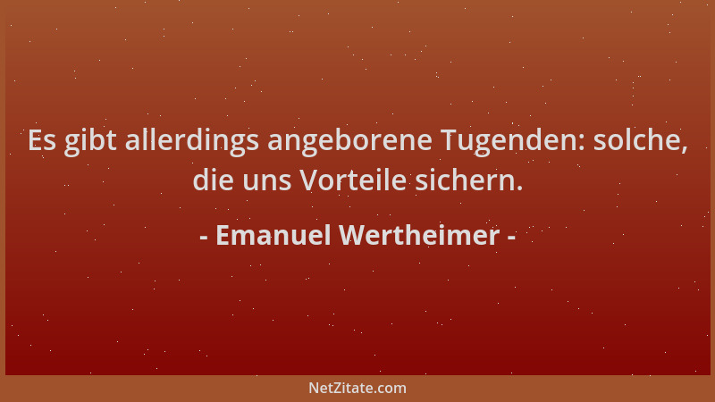 Emanuel Wertheimer - Es gibt allerdings angeborene Tugenden: solche, die uns Vorteile sichern....