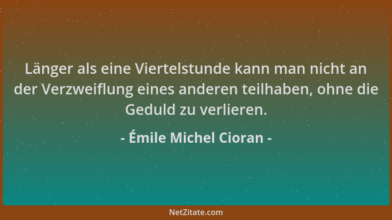 Émile Michel Cioran - Länger als eine Viertelstunde kann man nicht an der Verzweiflung eines anderen teilhaben, ohne die Ge...