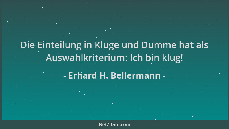 Erhard H. Bellermann - Die Einteilung in Kluge und Dumme hat als Auswahlkriterium: Ich bin klug!...