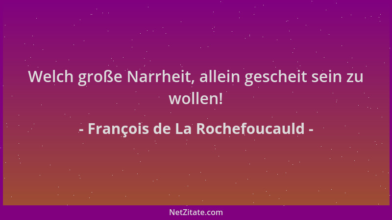 François de La Rochefoucauld - Welch große Narrheit, allein gescheit sein zu wollen!...