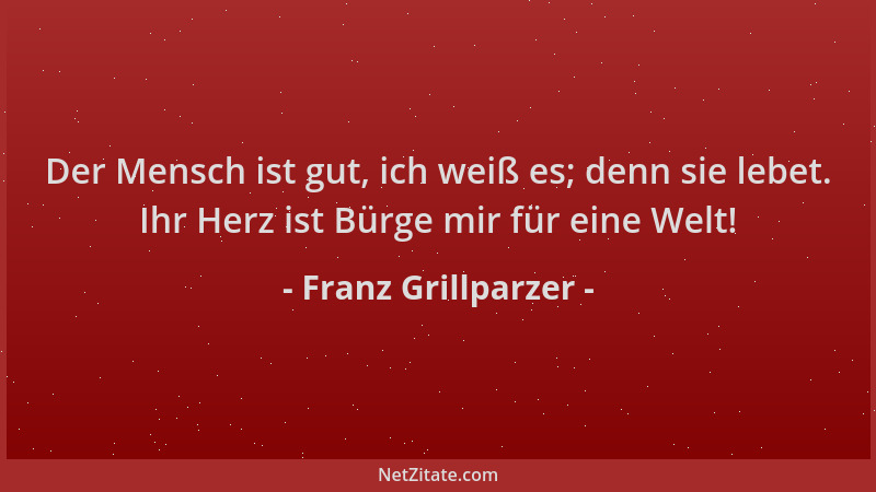 Franz Grillparzer - Der Mensch ist gut, ich weiß es; denn sie lebet. Ihr Herz ist Bürge mir für eine Welt!...
