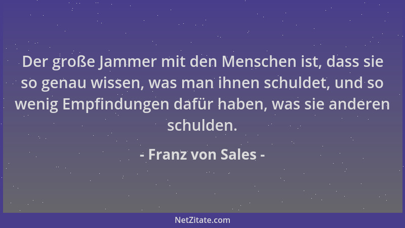 Franz von Sales - Der große Jammer mit den Menschen ist, dass sie so genau wissen, was man ihnen schuldet, und so wenig Emp...