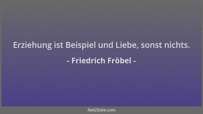 Friedrich Fröbel - Erziehung ist Beispiel und Liebe, sonst nichts....