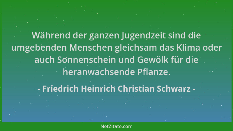 Friedrich Heinrich Christian Schwarz - Während der ganzen Jugendzeit sind die umgebenden Menschen gleichsam das Klima oder...