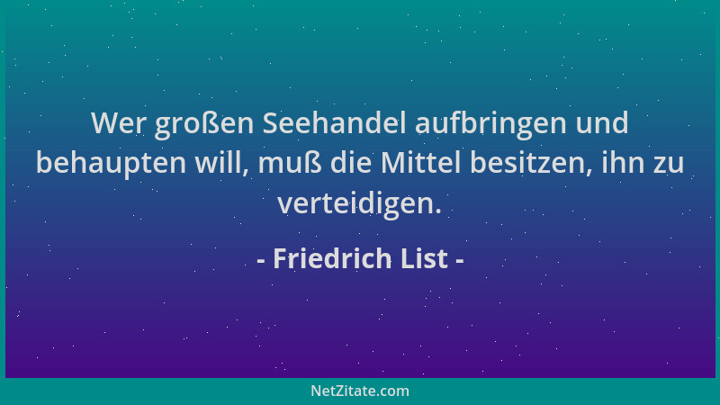 Friedrich List - Wer großen Seehandel aufbringen und behaupten will, muß die Mittel besitzen, ihn zu verteidigen....