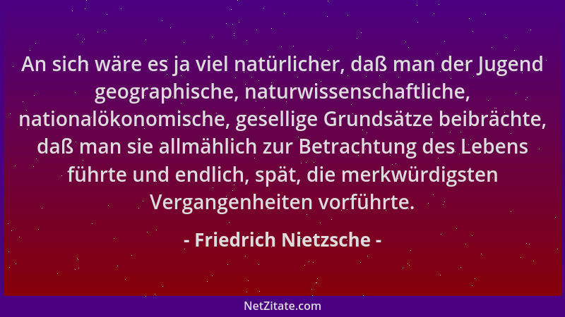 Friedrich Nietzsche - An sich wäre es ja viel natürlicher, daß man der Jugend geographische, naturwissenschaftliche, nation...