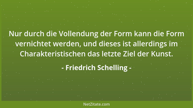 Friedrich Schelling - Nur durch die Vollendung der Form kann die Form vernichtet werden, und dieses ist allerdings im Chara...