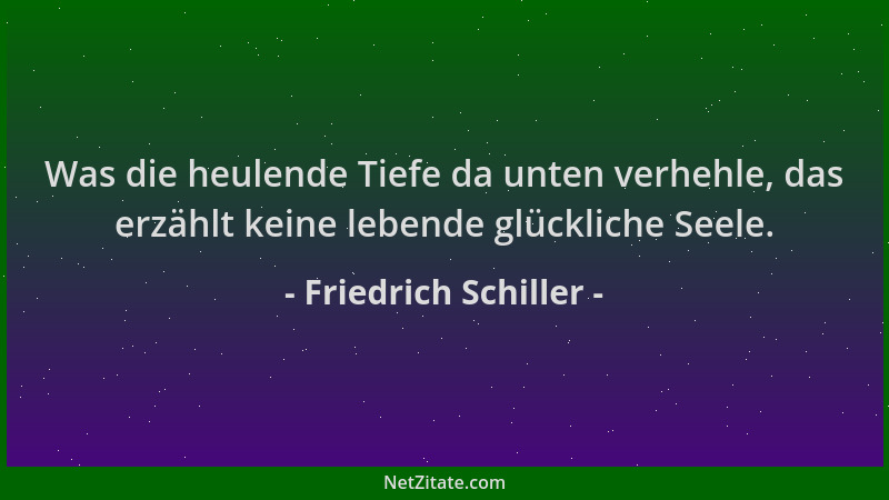 Friedrich Schiller - Was die heulende Tiefe da unten verhehle, das erzählt keine lebende glückliche Seele....