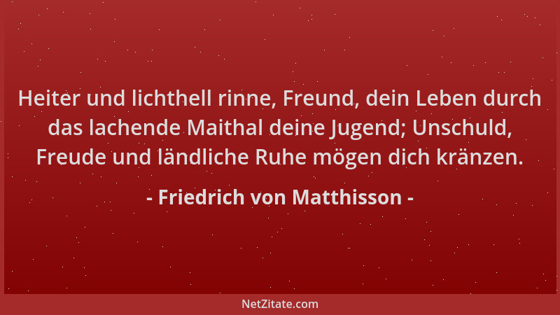 Friedrich von Matthisson - Heiter und lichthell rinne, Freund, dein Leben durch das lachende Maithal deine Jugend; Unschuld...