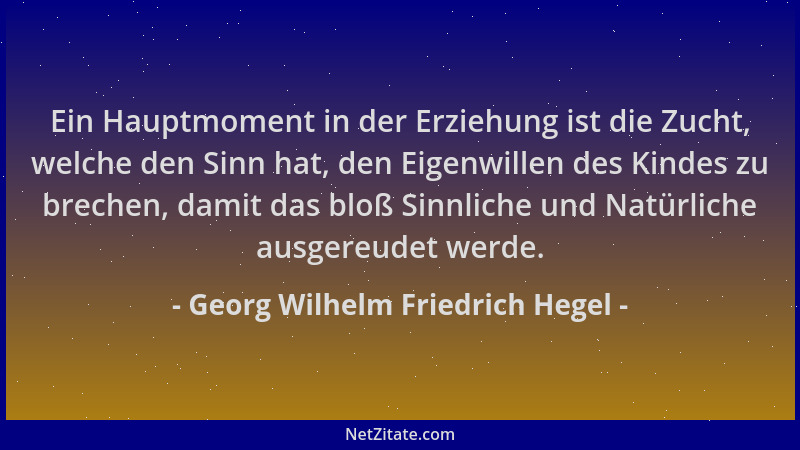 Georg Wilhelm Friedrich Hegel - Ein Hauptmoment in der Erziehung ist die Zucht, welche den Sinn hat, den Eigenwillen des Ki...