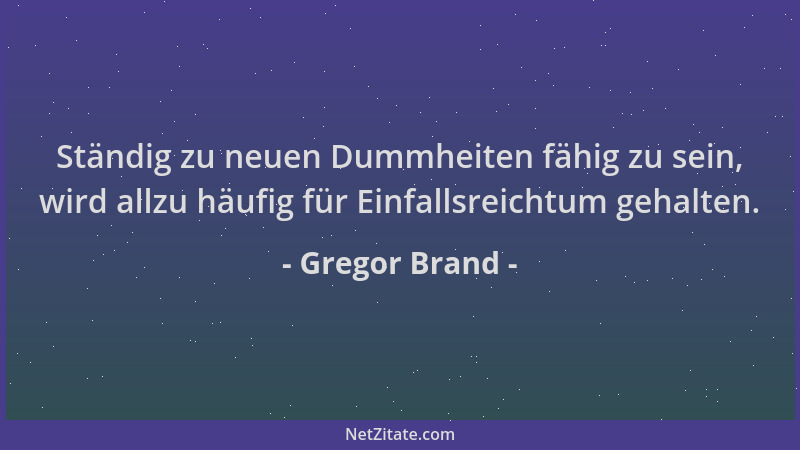 Gregor Brand - Ständig zu neuen Dummheiten fähig zu sein, wird allzu häufig für Einfallsreichtum gehalten....