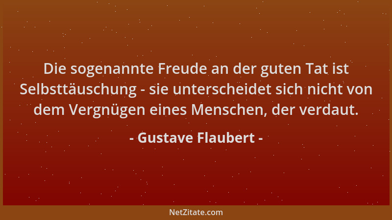 Gustave Flaubert - Die sogenannte Freude an der guten Tat ist Selbsttäuschung - sie unterscheidet sich nicht von dem Vergnü...