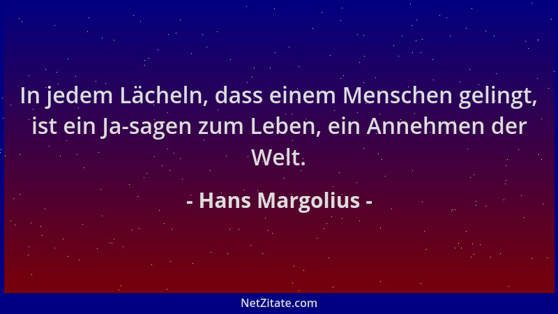 Hans Margolius - In jedem Lächeln, dass einem Menschen gelingt, ist ein Ja-sagen zum Leben, ein Annehmen der Welt....