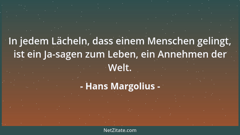 Hans Margolius - In jedem Lächeln, dass einem Menschen gelingt, ist ein Ja-sagen zum Leben, ein Annehmen der Welt....