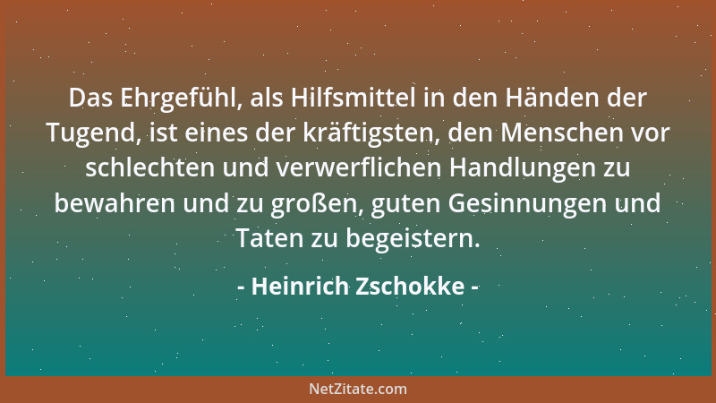 Heinrich Zschokke - Das Ehrgefühl, als Hilfsmittel in den Händen der Tugend, ist eines der kräftigsten, den Menschen vor sc...