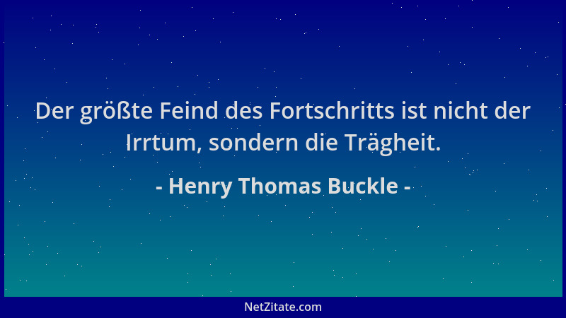 Henry Thomas Buckle - Der größte Feind des Fortschritts ist nicht der Irrtum, sondern die Trägheit....
