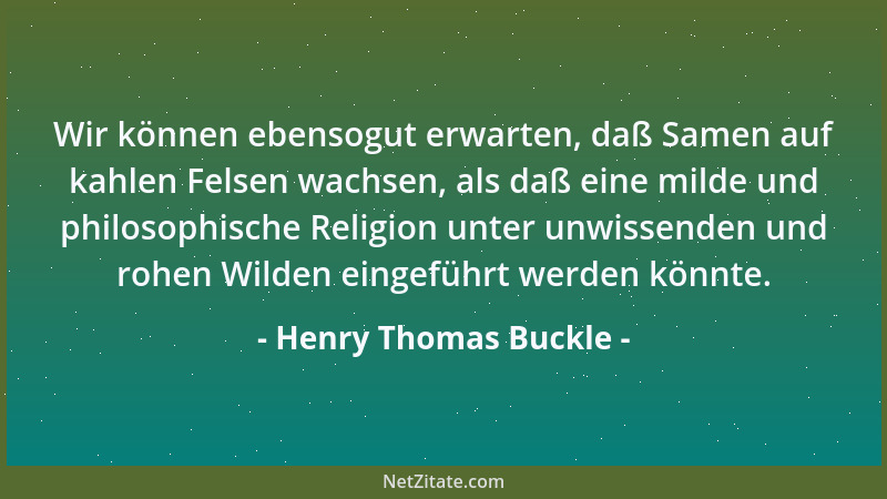Henry Thomas Buckle - Wir können ebensogut erwarten, daß Samen auf kahlen Felsen wachsen, als daß eine milde und philosophi...