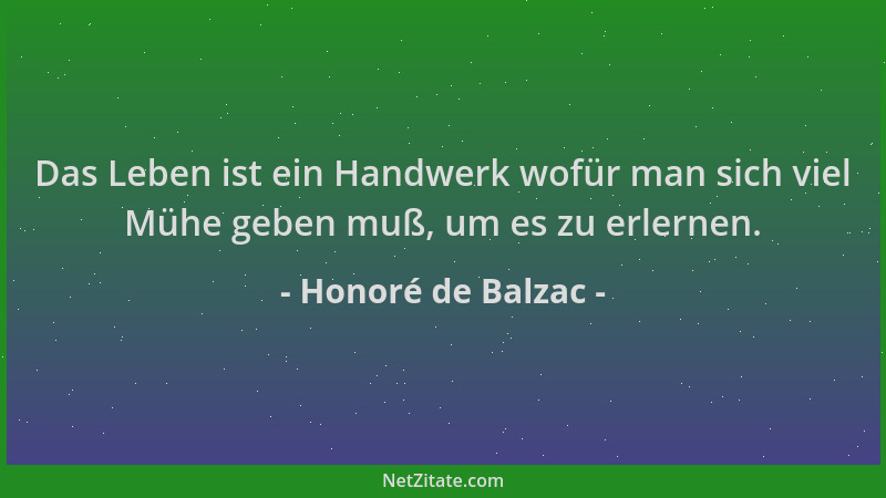 Honoré de Balzac - Das Leben ist ein Handwerk wofür man sich viel Mühe geben muß, um es zu erlernen....
