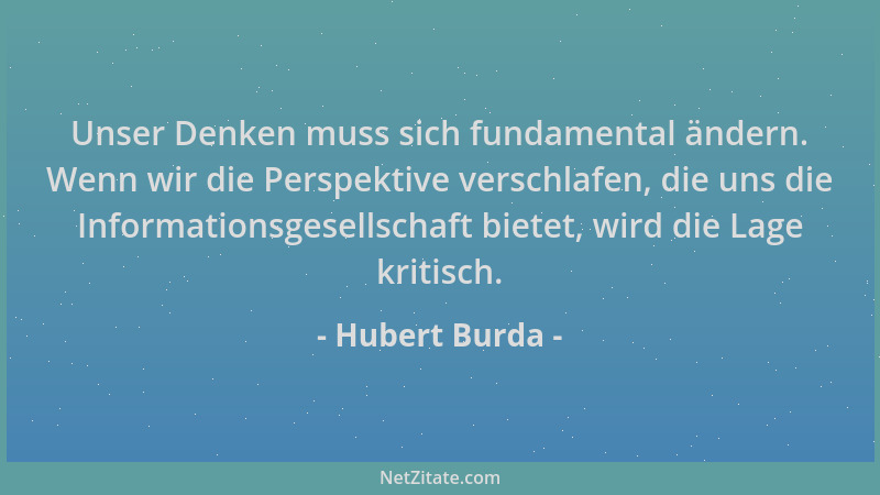 Hubert Burda - Unser Denken muss sich fundamental ändern. Wenn wir die Perspektive verschlafen, die uns die Informationsges...
