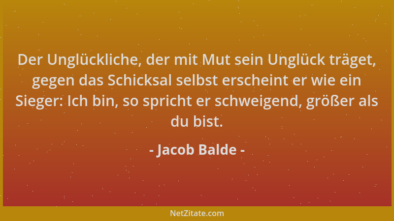 Jacob Balde - Der Unglückliche, der mit Mut sein Unglück träget, gegen das Schicksal selbst erscheint er wie ein Sieger: Ic...