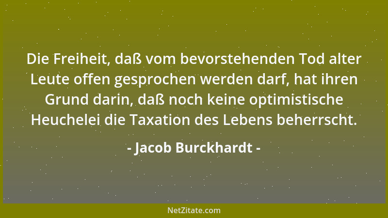 Jacob Burckhardt - Die Freiheit, daß vom bevorstehenden Tod alter Leute offen gesprochen werden darf, hat ihren Grund darin...