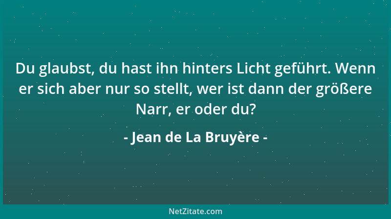 Jean de La Bruyère - Du glaubst, du hast ihn hinters Licht geführt. Wenn er sich aber nur so stellt, wer ist dann der größe...