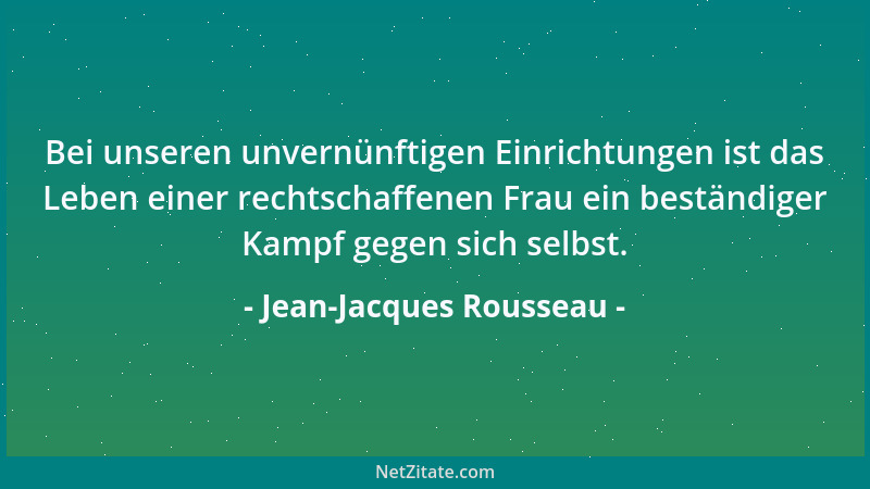 Jean-Jacques Rousseau - Bei unseren unvernünftigen Einrichtungen ist das Leben einer rechtschaffenen Frau ein beständiger K...