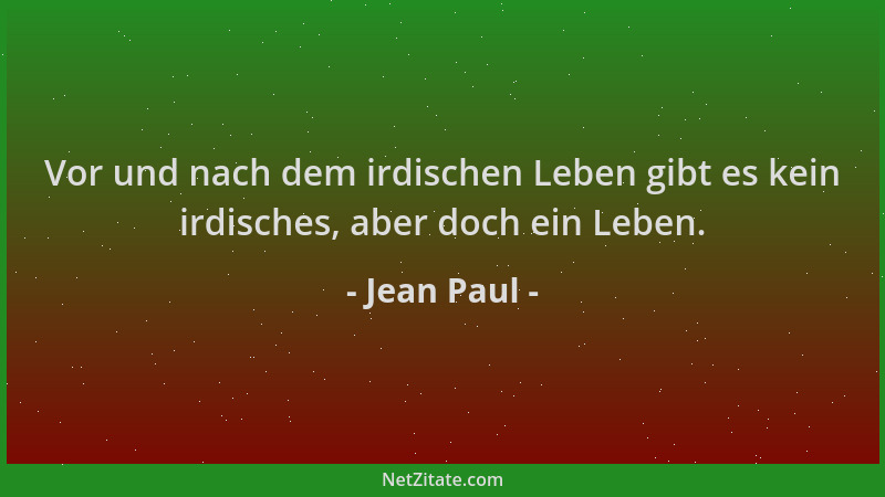 Jean Paul - Vor und nach dem irdischen Leben gibt es kein irdisches, aber doch ein Leben....