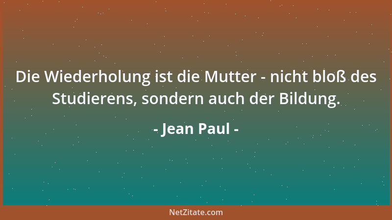 Jean Paul - Die Wiederholung ist die Mutter - nicht bloß des Studierens, sondern auch der Bildung....