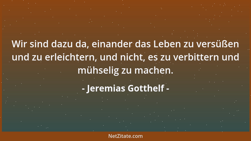 Jeremias Gotthelf - Wir sind dazu da, einander das Leben zu versüßen und zu erleichtern, und nicht, es zu verbittern und mü...