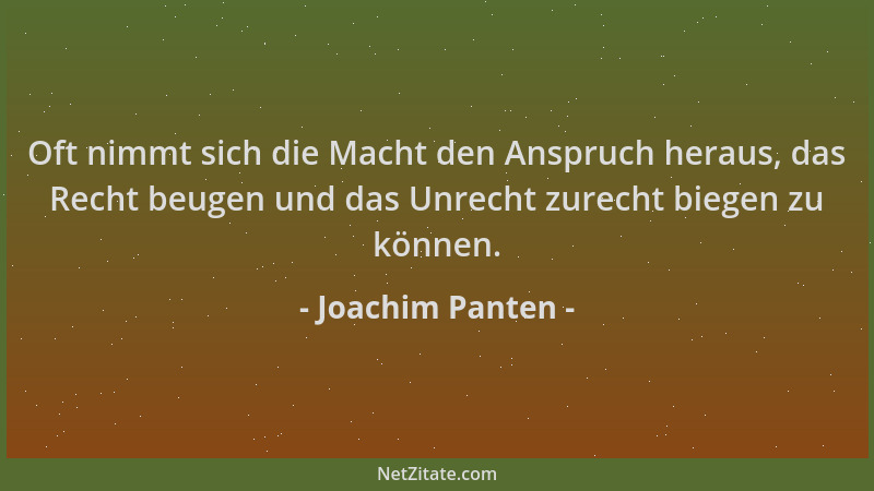 Joachim Panten - Oft nimmt sich die Macht den Anspruch heraus, das Recht beugen und das Unrecht zurecht biegen zu können....