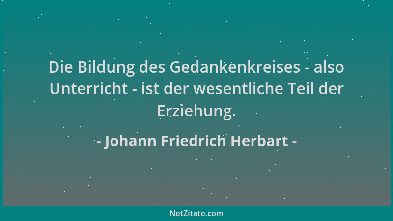 Johann Friedrich Herbart - Die Bildung des Gedankenkreises - also Unterricht - ist der wesentliche Teil der Erziehung....
