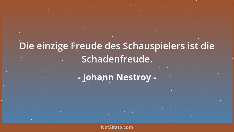 Johann Nestroy - Die einzige Freude des Schauspielers ist die Schadenfreude....