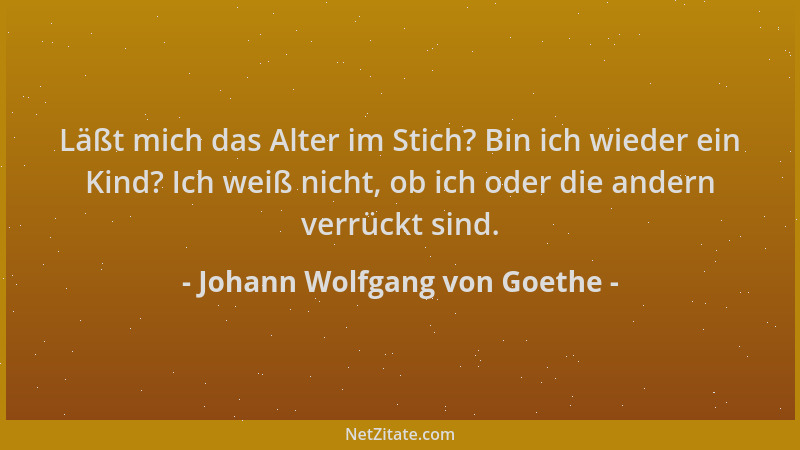 Johann Wolfgang von Goethe - Läßt mich das Alter im Stich? Bin ich wieder ein Kind? Ich weiß nicht, ob ich oder die andern...