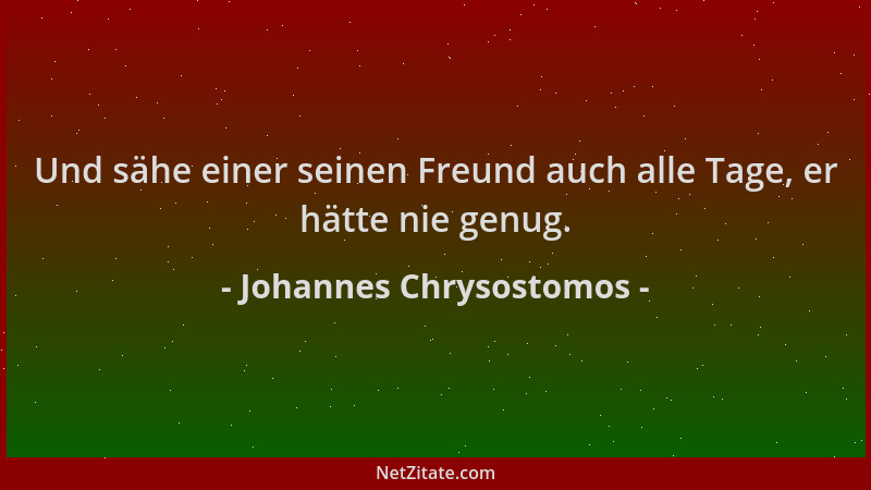 Johannes Chrysostomos - Und sähe einer seinen Freund auch alle Tage, er hätte nie genug....