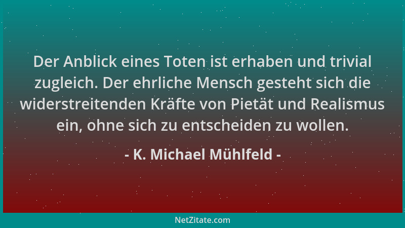 K. Michael Mühlfeld - Der Anblick eines Toten ist erhaben und trivial zugleich. Der ehrliche Mensch gesteht sich die widers...