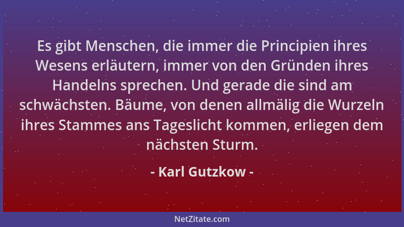Karl Gutzkow - Es gibt Menschen, die immer die Principien ihres Wesens erläutern, immer von den Gründen ihres Handelns spre...