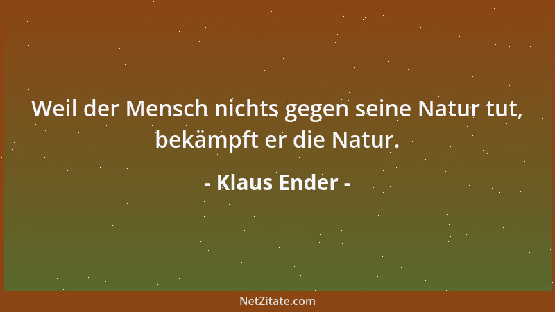 Klaus Ender - Weil der Mensch nichts gegen seine Natur tut, bekämpft er die Natur....