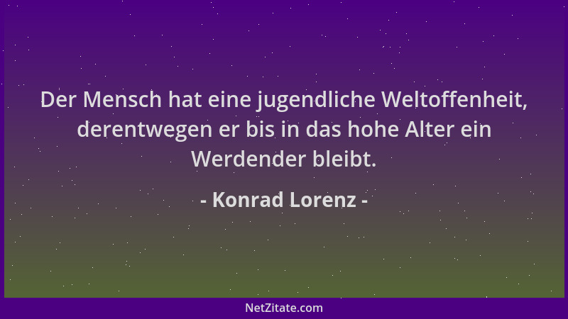 Konrad Lorenz - Der Mensch hat eine jugendliche Weltoffenheit, derentwegen er bis in das hohe Alter ein Werdender bleibt....