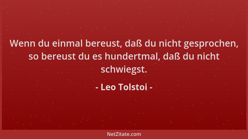 Leo Tolstoi - Wenn du einmal bereust, daß du nicht gesprochen, so bereust du es hundertmal, daß du nicht schwiegst....