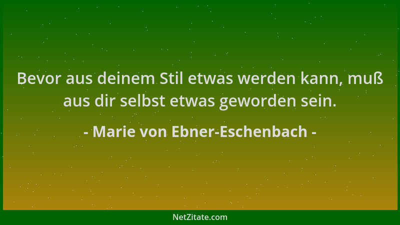 Marie von Ebner-Eschenbach - Bevor aus deinem Stil etwas werden kann, muß aus dir selbst etwas geworden sein....