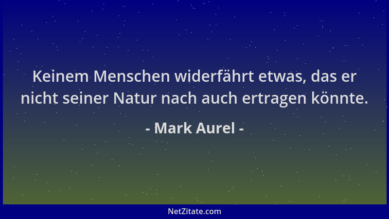 Mark Aurel - Keinem Menschen widerfährt etwas, das er nicht seiner Natur nach auch ertragen könnte....