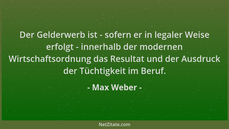 Max Weber - Der Gelderwerb ist - sofern er in legaler Weise erfolgt - innerhalb der modernen Wirtschaftsordnung das Resulta...