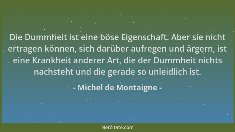 Michel de Montaigne - Die Dummheit ist eine böse Eigenschaft. Aber sie nicht ertragen können, sich darüber aufregen und ärg...