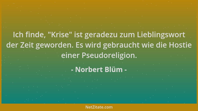 Norbert Blüm - Ich finde,  "Krise " ist geradezu zum Lieblingswort der Zeit geworden. Es wird gebraucht wie die Hostie einer...